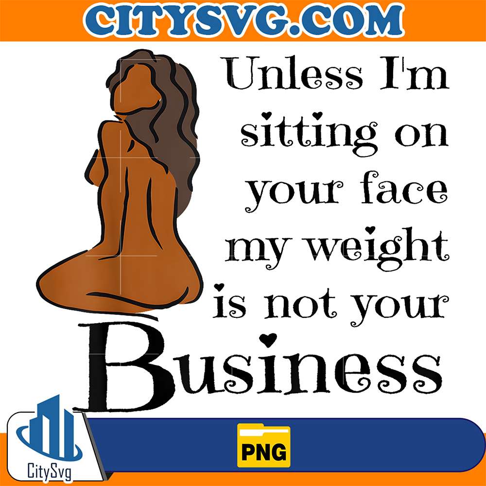 Unless-I-m-Sitting-On-Your-Face-My-Weight-Is-Not-Your-Business-Png