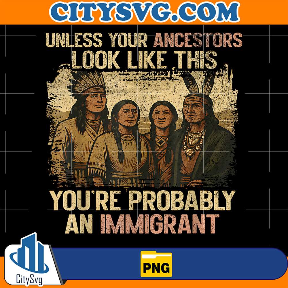 Unless-Your-Ancestors-Look-Like-This-You-re-Probably-An-Immigrant-Png