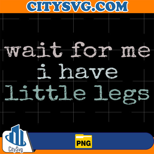 Wait-For-Me-I-Have-Little-Legs-Png
