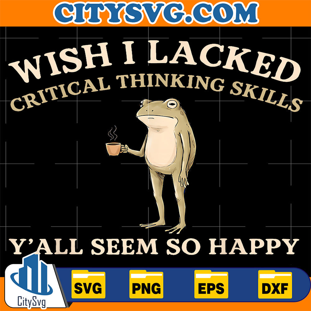 Wish-I-Lacked-Critical-Thinking-Skills-Y-all-Seem-So-Happy-Svg