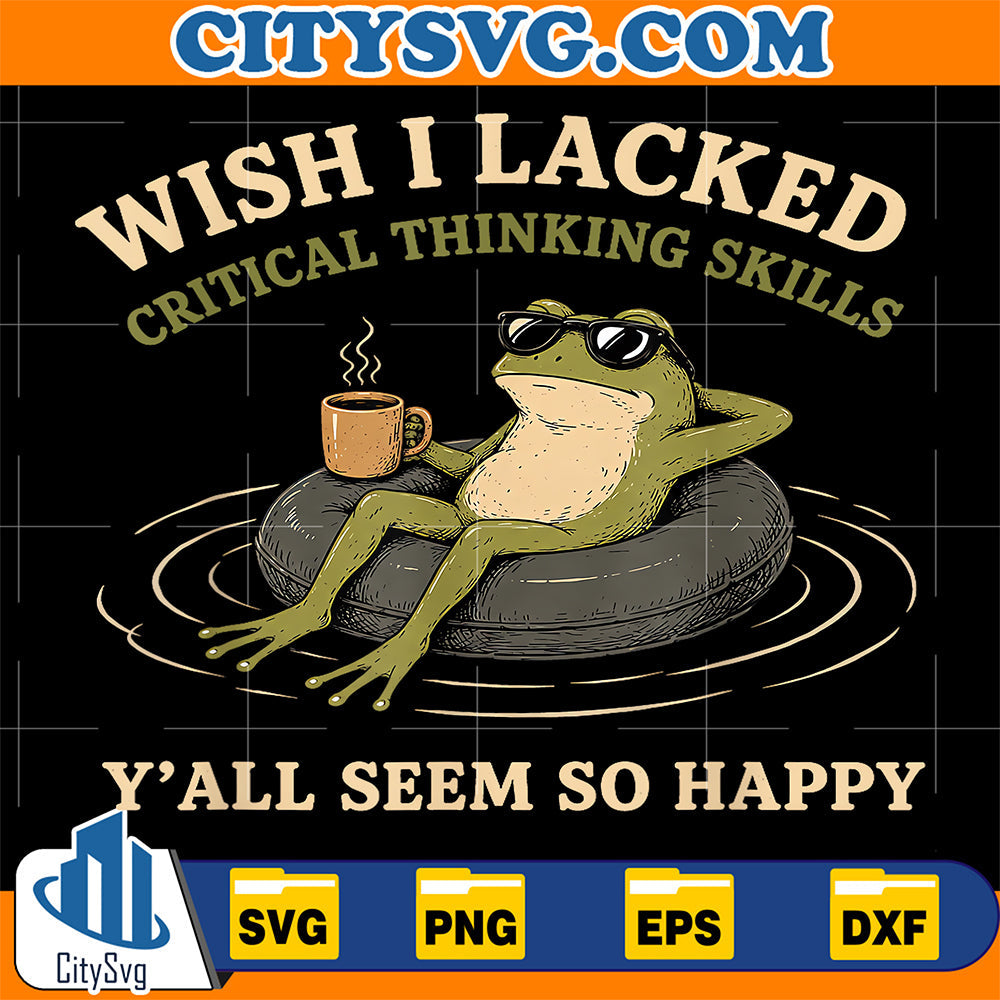 Wish-I-Lacked-Critical-Thinking-Skills-Y-all-Seem-So-Happy-Svg-1