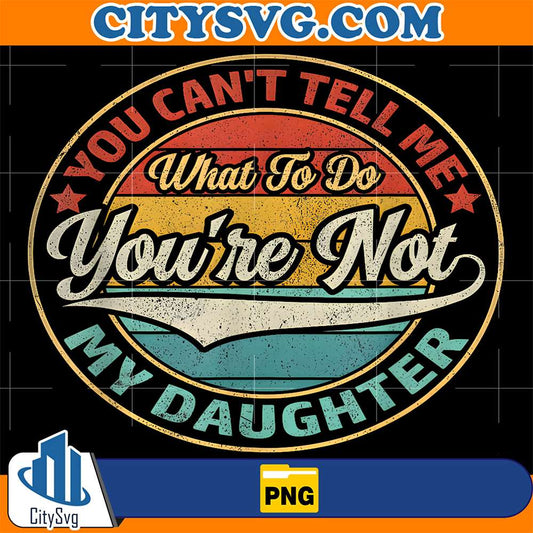 You-Can-t-Tell-Me-What-To-Do-You-re-Not-My-Daughter-Png