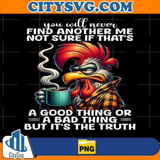 You-Will-Never-Find-Another-Me-Not-Sure-If-That-s-A-Good-Thing-Or-A-Bad-Thing-But-It-s-The-Truth-Chicken-Png
