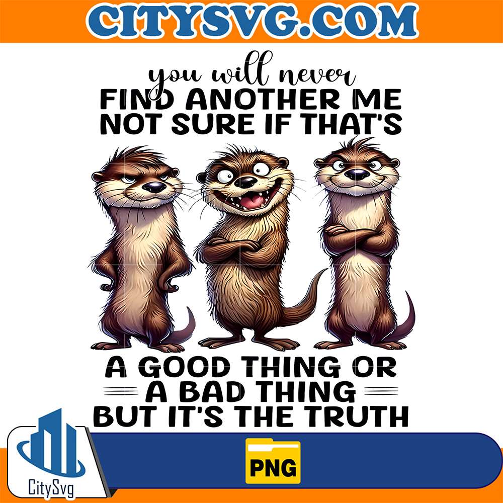 You-Will-Never-Find-Another-Me-Not-SureIf-That-s-A-Good-Thing-Or-A-Bad-Thing-ButIt-s-The-Truth-Otter-Png
