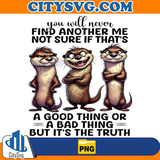 You-Will-Never-Find-Another-Me-Not-SureIf-That-s-A-Good-Thing-Or-A-Bad-Thing-ButIt-s-The-Truth-Otter-Png