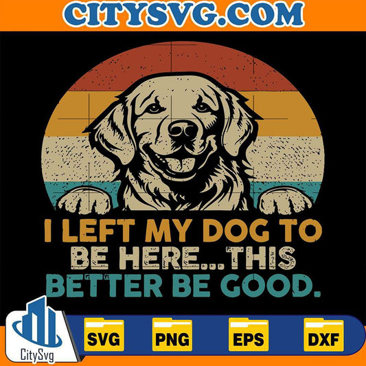i-left-my-dog-to-be-here-this-better-be-good-svg